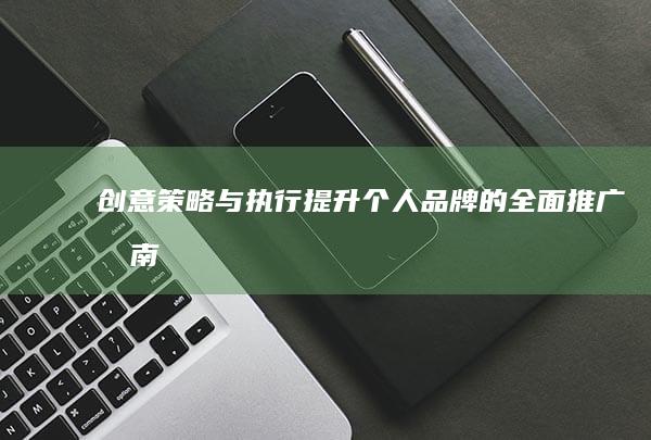 创意策略与执行：提升个人品牌的全面推广指南