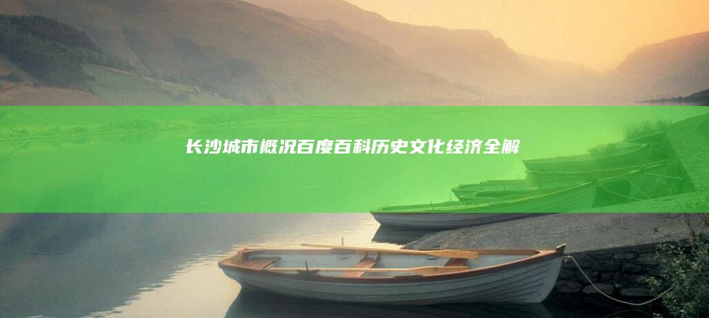 长沙城市概况百度百科：历史、文化、经济全解析